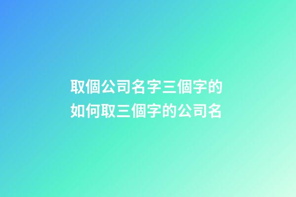 取個公司名字三個字的 如何取三個字的公司名-第1張-公司起名-玄機派